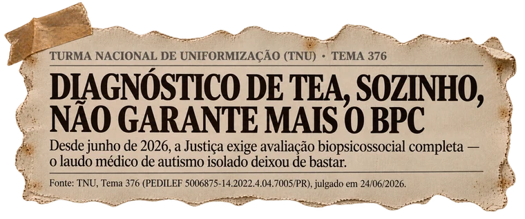 Recorte: Turma Nacional de Uniformização, Tema 376: diagnóstico de TEA, sozinho, não garante mais o BPC — desde junho de 2026 a Justiça exige avaliação biopsicossocial completa.